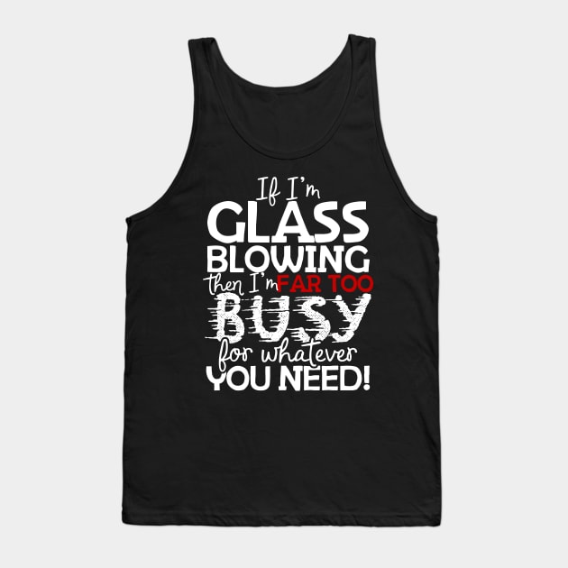 If I'm Glass Blowing Then I'm Far Too Busy For Whatever You Need! Tank Top by thingsandthings